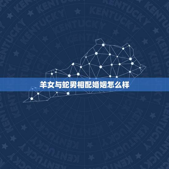 羊女与蛇男相配婚姻怎么样，女蛇男羊的姻缘