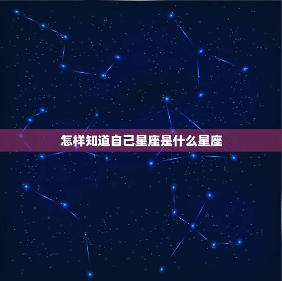 怎样知道自己星座是什么星座，怎样知道自己是什么星座