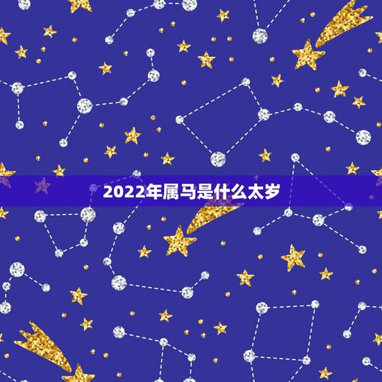 2022年属马是什么太岁,2022犯太岁最严重生肖 2022年属马是什么太岁,2022犯太岁最严重生肖