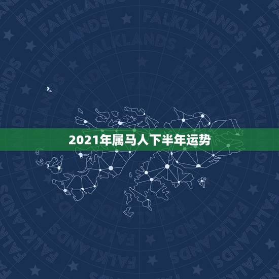 2021年属马人下半年运势,2021年属马的全年每月运势 2021年属马人下半年运势,2021年属马的全年每月运势