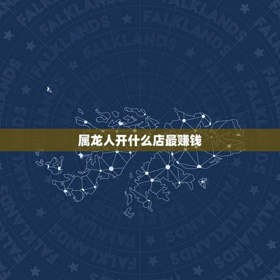 属龙人开什么店最赚钱,开什么店最挣钱 属龙人开什么店最赚钱,开什么店最挣钱