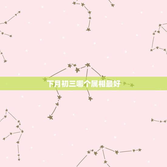 下月初三哪个属相最好,十二生肖几月份的属相好 下月初三哪个属相最好,十二生肖几月份的属相好