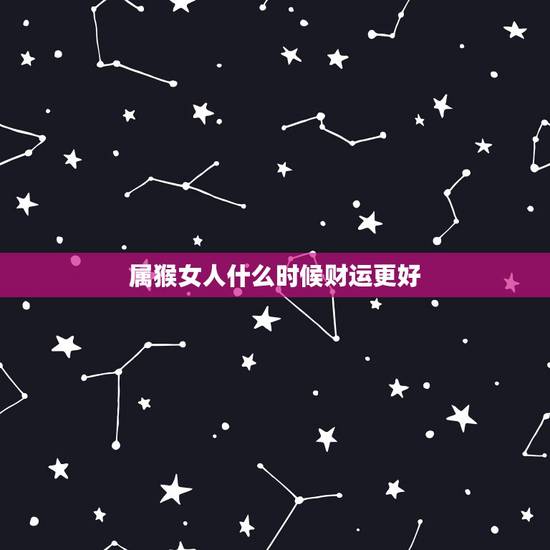 属猴女人什么时候财运更好,属猴女的靠山是谁呢 属猴女人什么时候财运更好,属猴女的靠山是谁呢