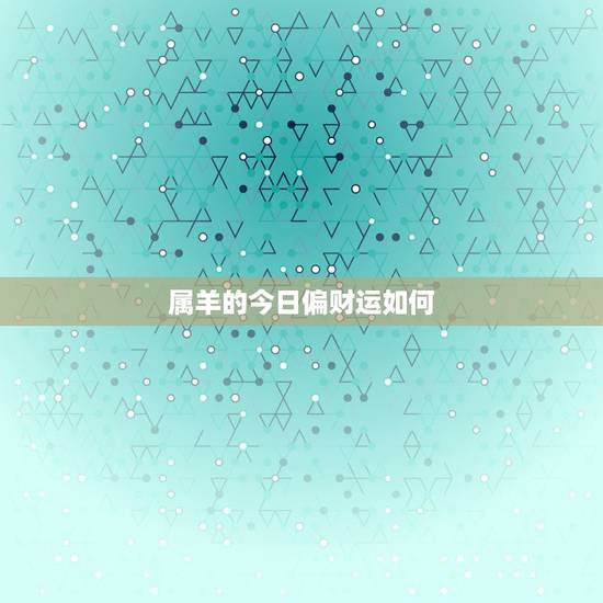 属羊的今日偏财运如何,属羊1991.03.28的今年运势如何 属羊的今日偏财运如何,属羊1991.03.28的今年运势如何