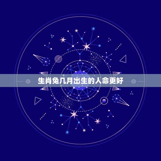 生肖兔几月出生的人命更好,生肖虎人出生在几月几日命好 生肖兔几月出生的人命更好,生肖虎人出生在几月几日命好