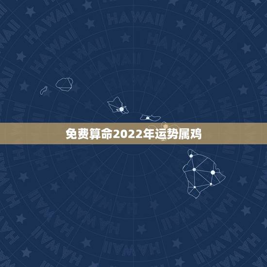 免费算命2022年运势属鸡,属鸡2022 年运势及运程 免费算命2022年运势属鸡,属鸡2022 年运势及运程