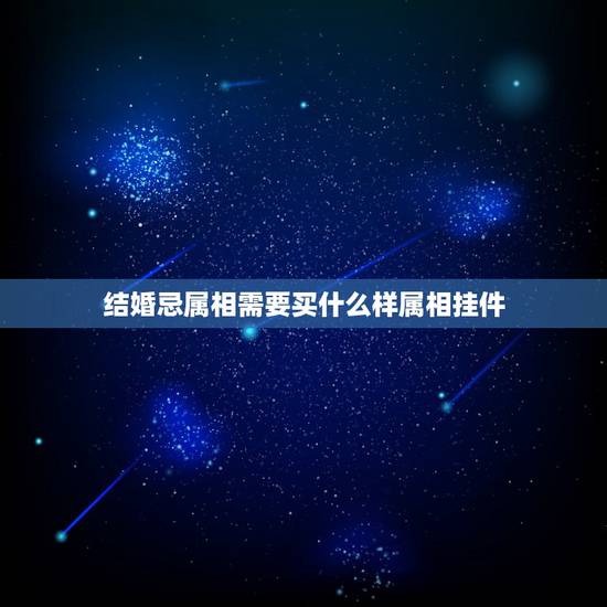 结婚忌属相需要买什么样属相挂件,婚礼忌属相怎么写 结婚忌属相需要买什么样属相挂件,婚礼忌属相怎么写