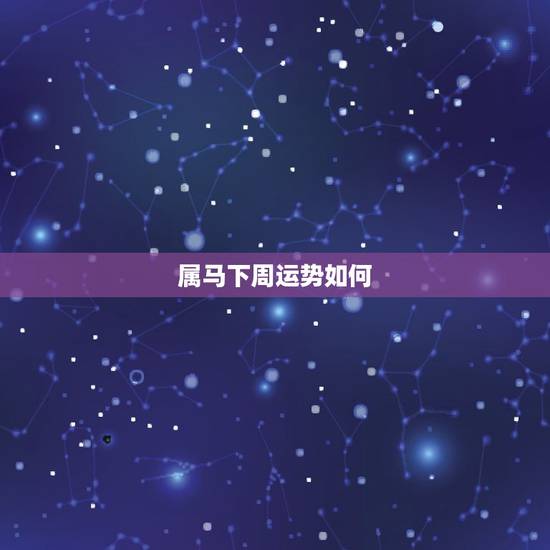 属马下周运势如何,2017年属马的人运程如何? 属马下周运势如何,2017年属马的人运程如何?