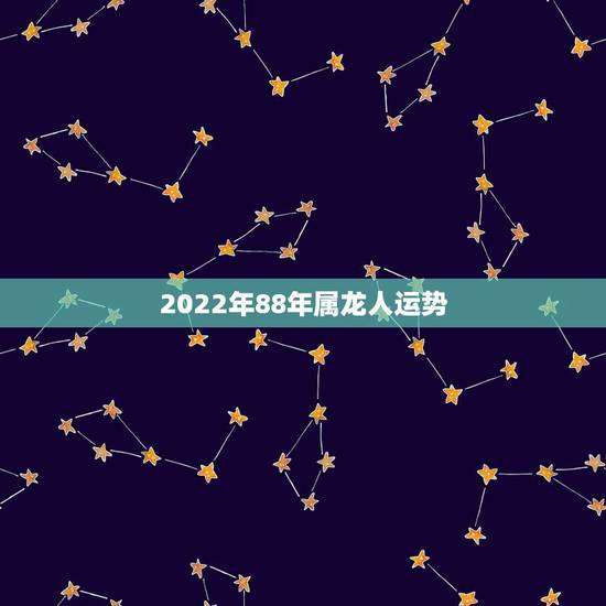 2022年88年属龙人运势,1988年属龙人33岁后命运 2022年88年属龙人运势,1988年属龙人33岁后命运