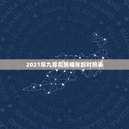 2021年九零后属相年龄对照表，九零后2021年都多大年龄了？