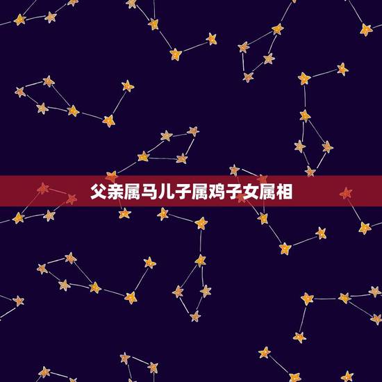 父亲属马儿子属鸡子女属相,父亲属马儿子属鸡会不会不和 父亲属马儿子属鸡子女属相,父亲属马儿子属鸡会不会不和