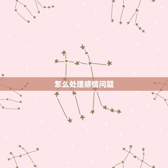 怎么处理感情问题,在感情中,女生如何处理感情问题? 怎么处理感情问题,在感情中,女生如何处理感情问题?