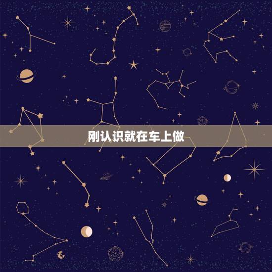 刚认识就在车上做,第一次见面坐在车上,他竟然抱着我开始强吻,这代表什么 刚认识就在车上做,第一次见面坐在车上,他竟然抱着我开始强吻,这代表什么