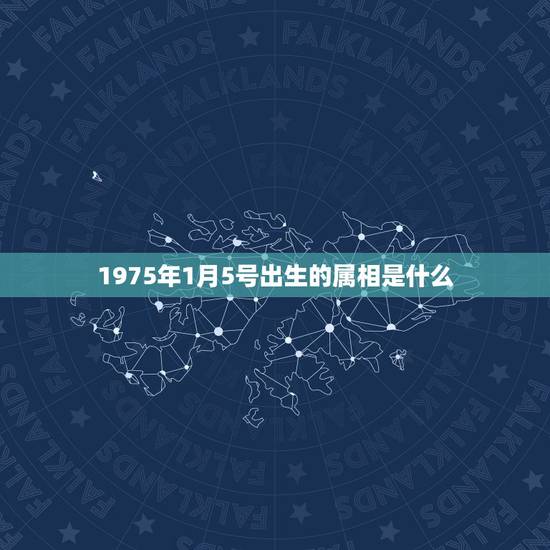 1975年1月5号出生的属相是什么,1947年1月5号出生的人属什么 1975年1月5号出生的属相是什么,1947年1月5号出生的人属什么