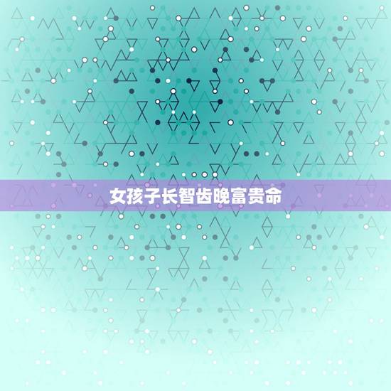 女孩子长智齿晚富贵命，为什么女人长智齿命好