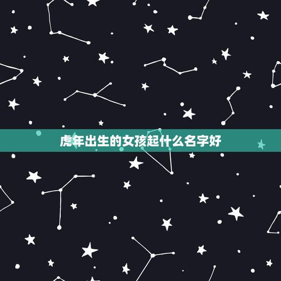 虎年出生的女孩起什么名字好 属虎女孩高雅有涵养的名字 虎年出生的女孩起什么名字好 属虎女孩高雅有涵养的名字