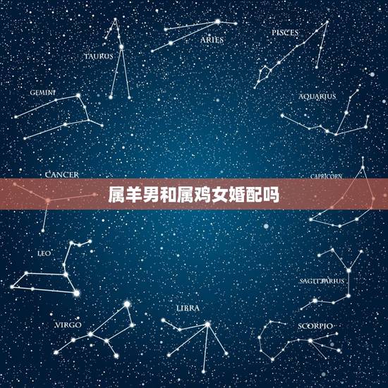 属羊男和属鸡女婚配吗，属鸡女和属羊男婚配怎样