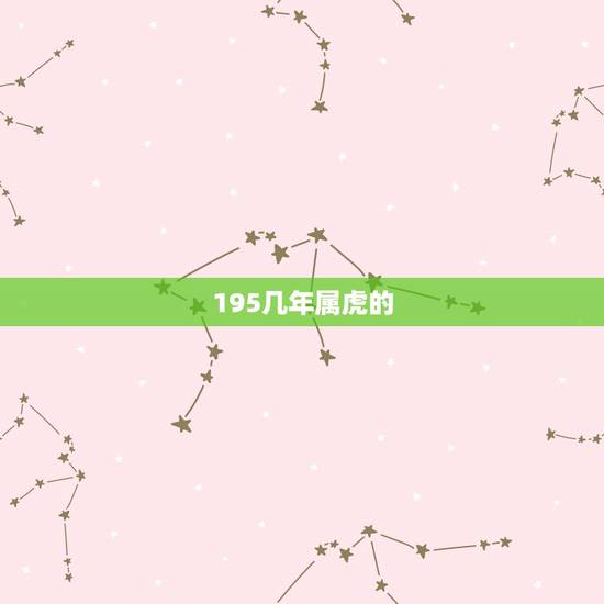 195几年属虎的,请问197几年是属虎的? 195几年属虎的,请问197几年是属虎的?