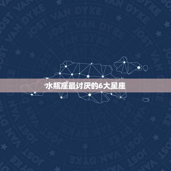 水瓶座最讨厌的6大星座,和水瓶座最不配的三大星座 水瓶座最讨厌的6大星座,和水瓶座最不配的三大星座