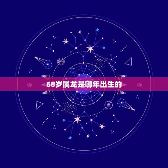 68岁属龙是哪年出生的，55岁属蛇是哪年出生的