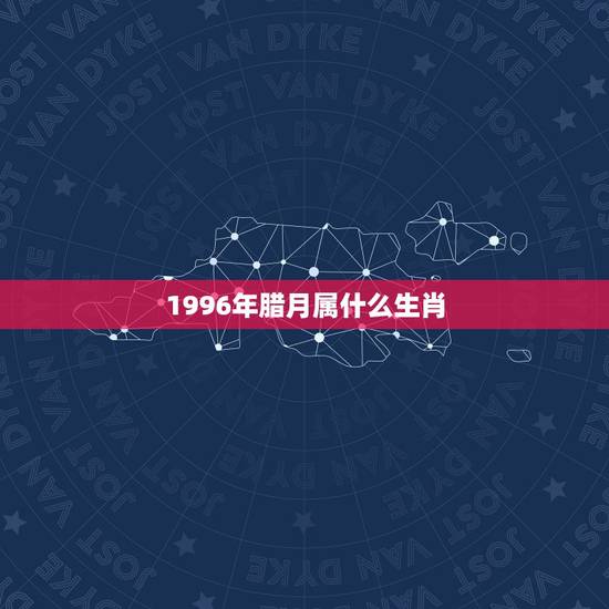 1996年腊月属什么生肖,96年属什么的生肖 1996年腊月属什么生肖,96年属什么的生肖
