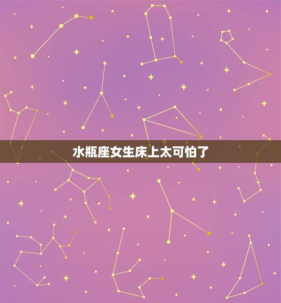 水瓶座女生床上太可怕了,水瓶座女生那方面不好? 水瓶座女生床上太可怕了,水瓶座女生那方面不好?