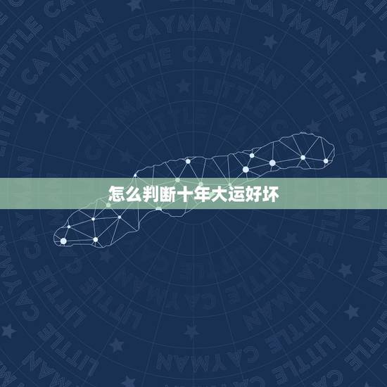 怎么判断十年大运好坏，请问~八字好坏与大运好坏如何综合来看？