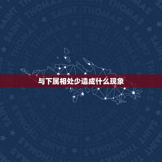 与下属相处少造成什么现象，领导不喜欢下属有哪些表现