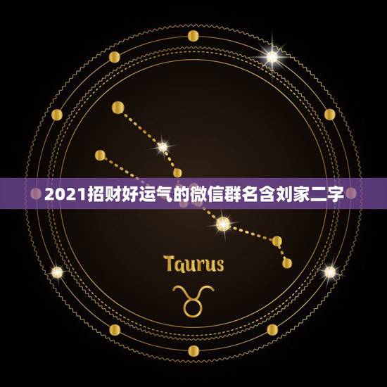 2021招财好运气的微信群名含刘家二字，招财又吉利的微信名字是什么？