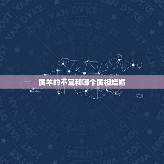 属羊的不宜和哪个属相结婚，属羊的结婚什么属相不能送嫁？