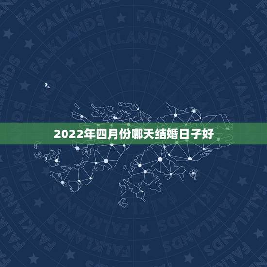 2022年四月份哪天结婚日子好，2O21年阴历4月份结婚日子哪几个日子