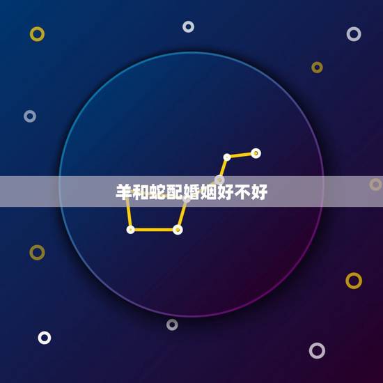羊和蛇配婚姻好不好,男羊女蛇婚姻长久吗 羊和蛇配婚姻好不好,男羊女蛇婚姻长久吗