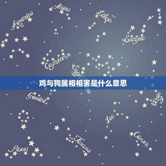 鸡与狗属相相害是什么意思，属鸡和属狗相冲么