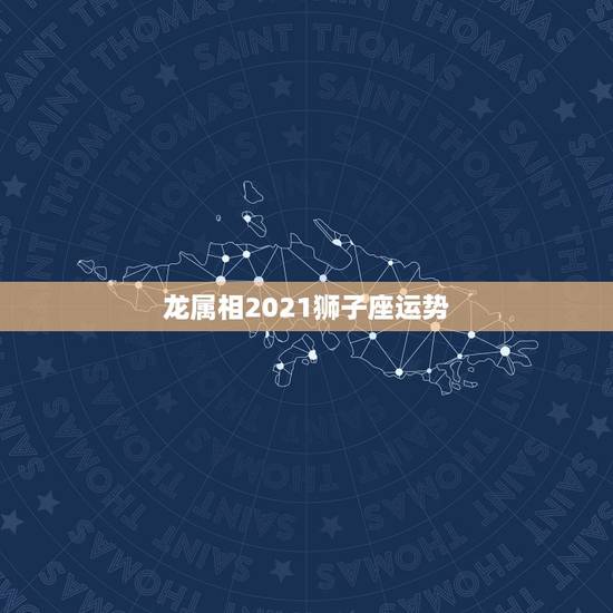 龙属相2021狮子座运势，2021年狮子座男生运势如何？