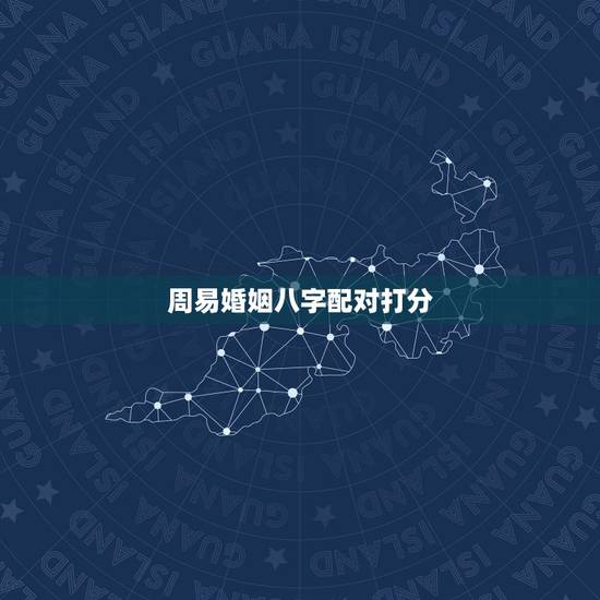 周易婚姻八字配对打分,生辰八字姻缘配对 周易婚姻八字配对打分,生辰八字姻缘配对