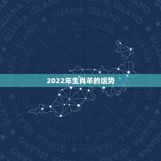 2022年生肖羊的运势,2022年属羊好不好? 2022年生肖羊的运势,2022年属羊好不好?