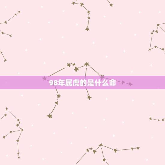 98年属虎的是什么命,1998年属虎是什么命 1998年出生人的命运 98年属虎的是什么命,1998年属虎是什么命 1998年出生人的命运