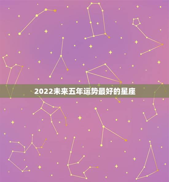 2022未来五年运势最好的星座，2022年运势好到爆的星座