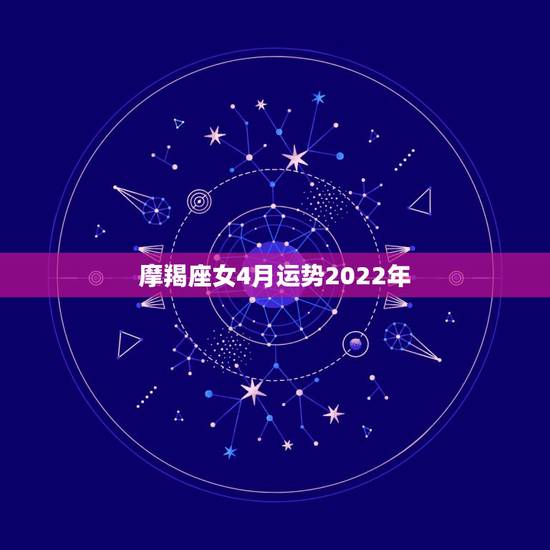 摩羯座女4月运势2022年，2022年摩羯座女全年运势详解
