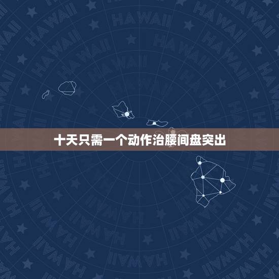 十天只需一个动作治腰间盘突出,腰间盘突出,通过哪些动作,可以帮你缓解痛 十天只需一个动作治腰间盘突出,腰间盘突出,通过哪些动作,可以帮你缓解痛