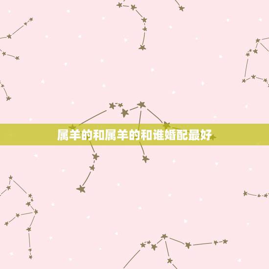 属羊的和属羊的和谁婚配最好，属羊的和什么属相最配最合适呢