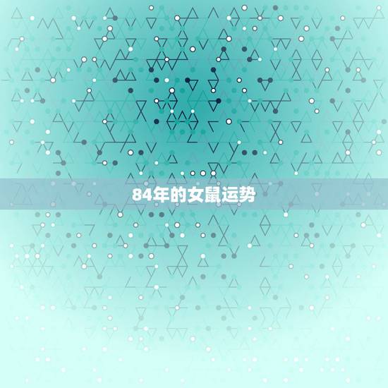 84年的女鼠运势，84年属鼠女2021年运势及运程