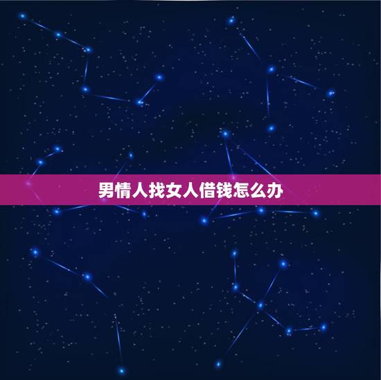 男情人找女人借钱怎么办,遇见总是向女人借钱的男人,要及时保持距离吗? 男情人找女人借钱怎么办,遇见总是向女人借钱的男人,要及时保持距离吗?