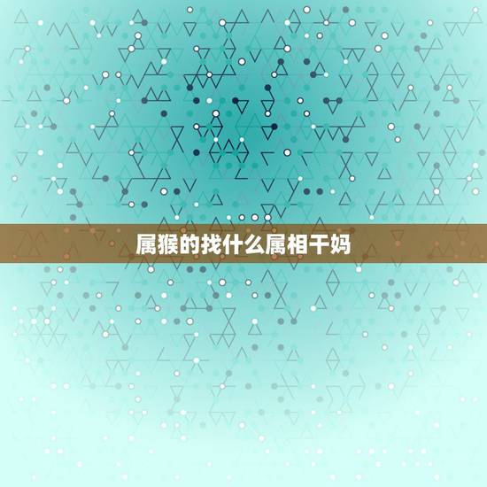 属猴的找什么属相干妈，2007年属猪找什么属相的认干爹干妈好