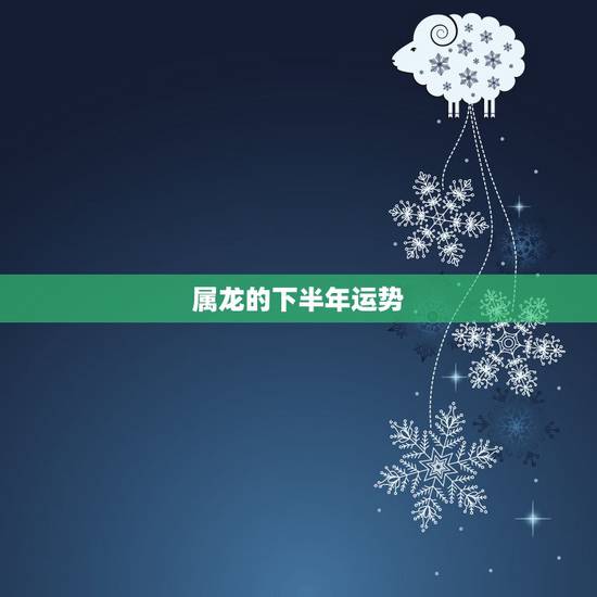 属龙的下半年运势,生肖龙周易讲解,属龙下半年运势好不好 属龙的下半年运势,生肖龙周易讲解,属龙下半年运势好不好