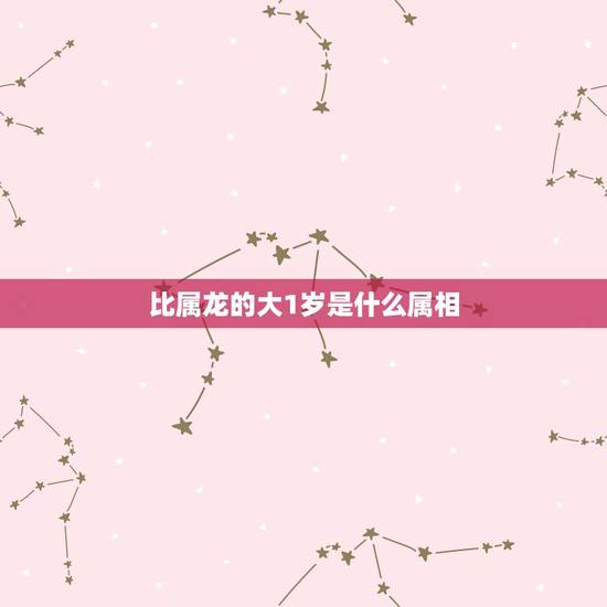 比属龙的大1岁是什么属相，比属龙大三岁的是什么属相
