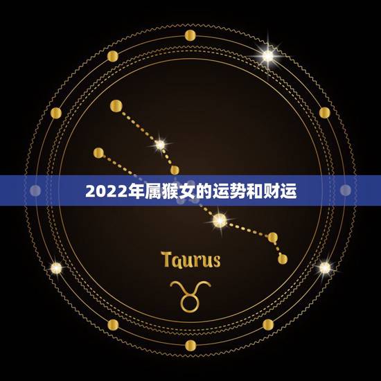 2022年属猴女的运势和财运 虎年对属猴女性运势 2022年属猴女的运势和财运 虎年对属猴女性运势