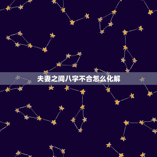 夫妻之间八字不合怎么化解,两个人八字全合怎么办 夫妻之间八字不合怎么化解,两个人八字全合怎么办