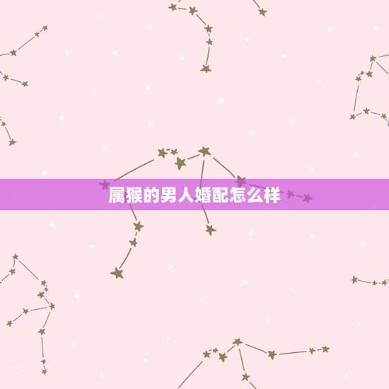 属猴的男人婚配怎么样,属猴男最配的属相,男属猴的属相婚配表,属猴男和什 属猴的男人婚配怎么样,属猴男最配的属相,男属猴的属相婚配表,属猴男和什