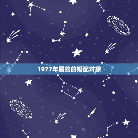 1977年属蛇的婚配对象,1977年属蛇的女性配什么属相最好 1977年属蛇的婚配对象,1977年属蛇的女性配什么属相最好